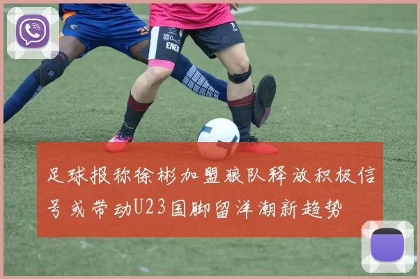 足球报称徐彬加盟狼队释放积极信号或带动U23国脚留洋潮新趋势